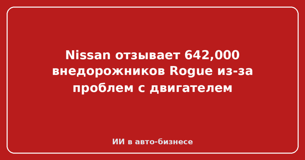 Nissan отзывает 642,000 внедорожников Rogue из-за проблем с двигателем