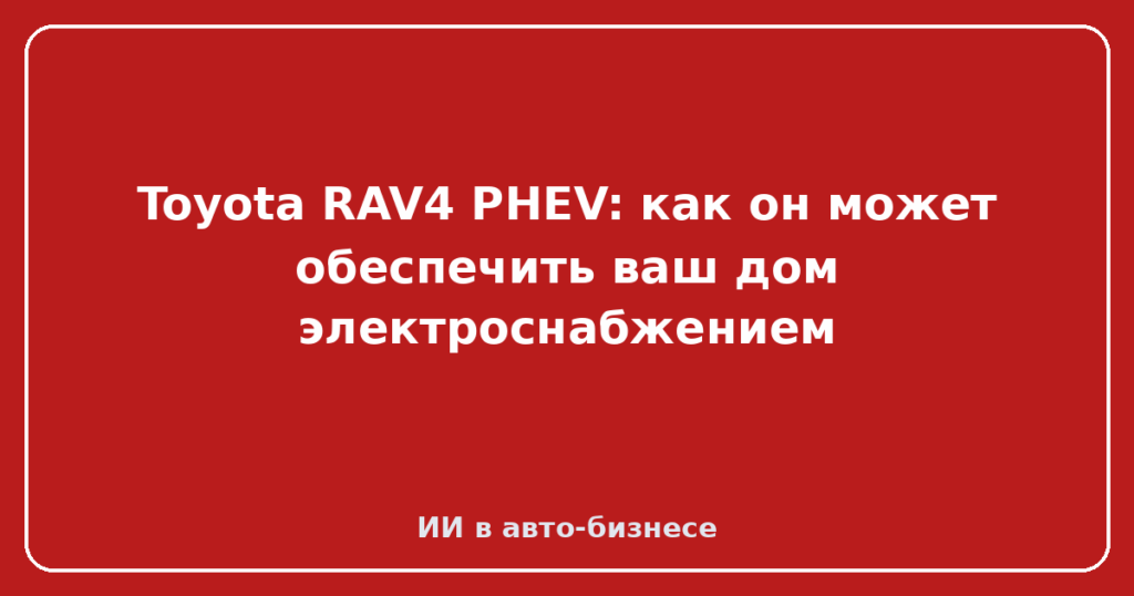 Toyota RAV4 PHEV: как он может обеспечить ваш дом электроснабжением