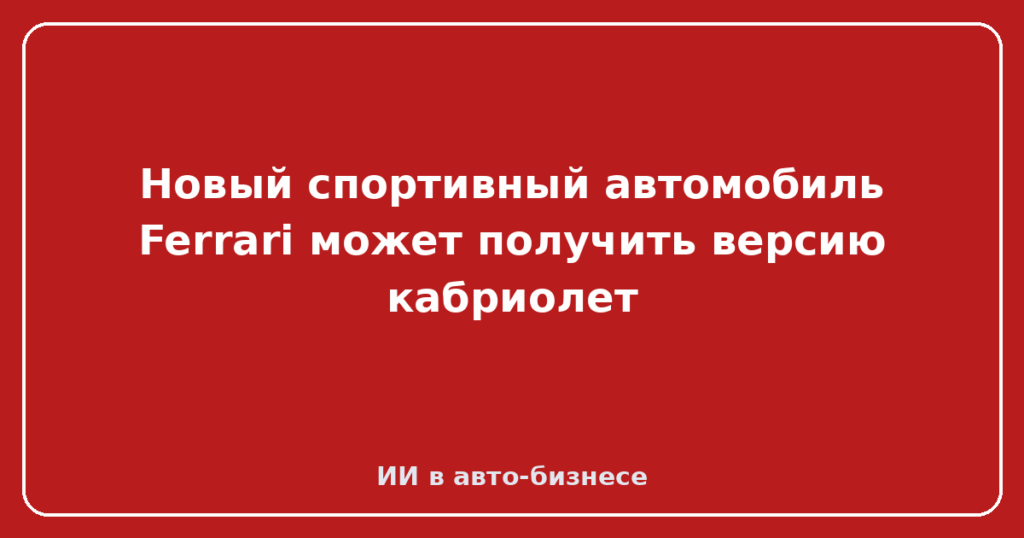 Новый спортивный автомобиль Ferrari может получить версию кабриолет