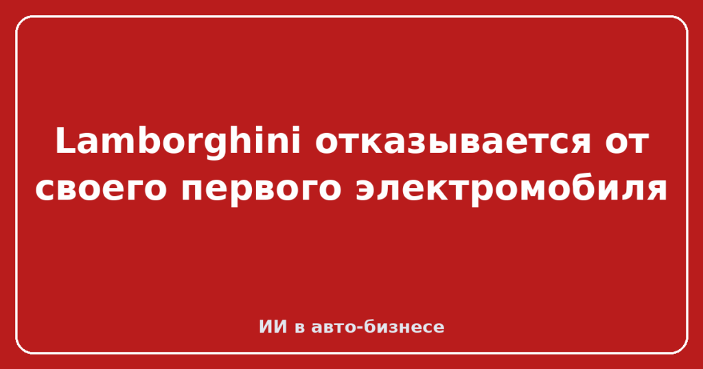 Lamborghini отказывается от своего первого электромобиля