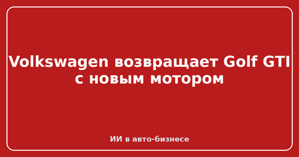 Volkswagen возвращает Golf GTI с новым мотором