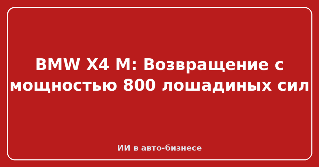 BMW X4 M: Возвращение с мощностью 800 лошадиных сил