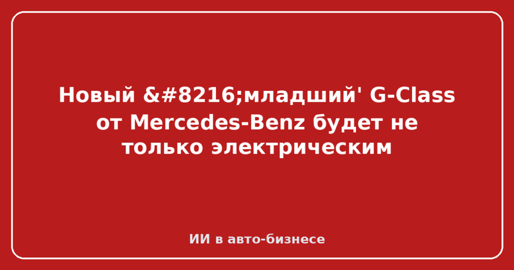 Новый ‘младший' G-Class от Mercedes-Benz будет не только электрическим