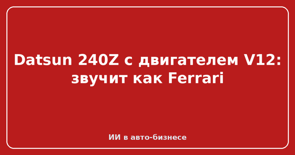 Datsun 240Z с двигателем V12: звучит как Ferrari