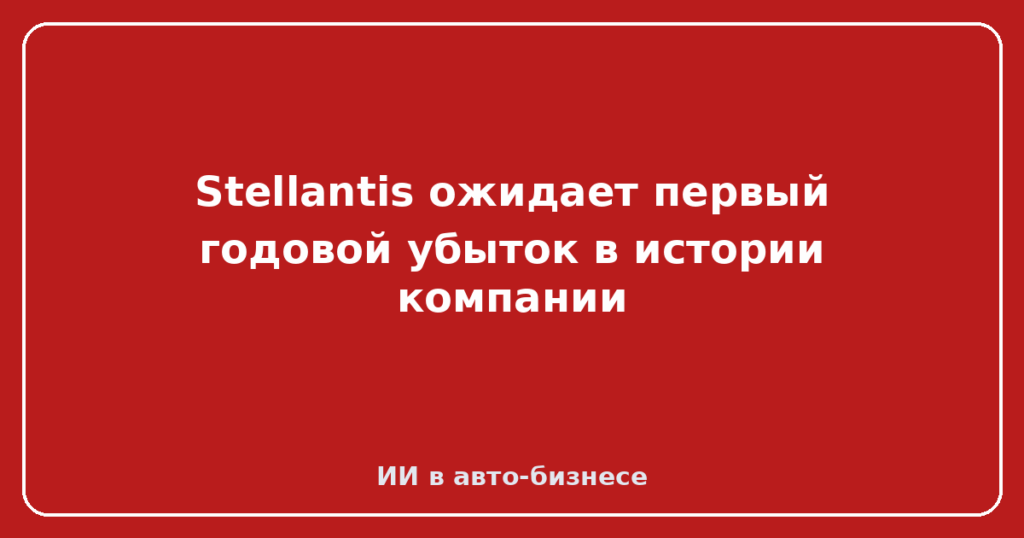 Stellantis ожидает первый годовой убыток в истории компании