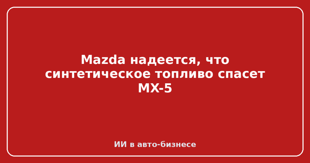 Mazda надеется, что синтетическое топливо спасет MX-5