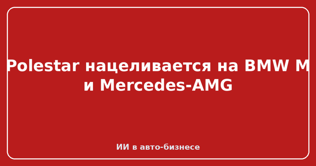 Polestar нацеливается на BMW M и Mercedes-AMG