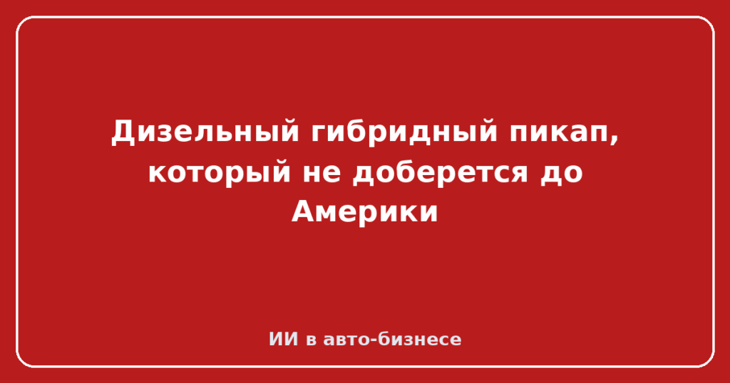 Дизельный гибридный пикап, который не доберется до Америки