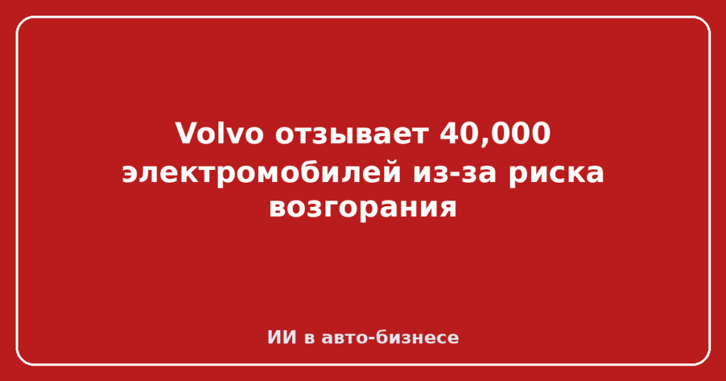 Volvo отзывает 40,000 электромобилей из-за риска возгорания