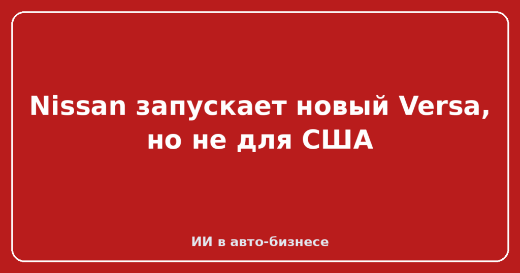 Nissan запускает новый Versa, но не для США