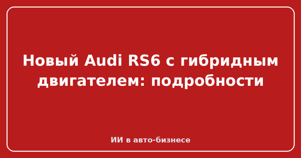 Новый Audi RS6 с гибридным двигателем: подробности