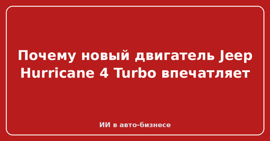 Почему новый двигатель Jeep Hurricane 4 Turbo впечатляет