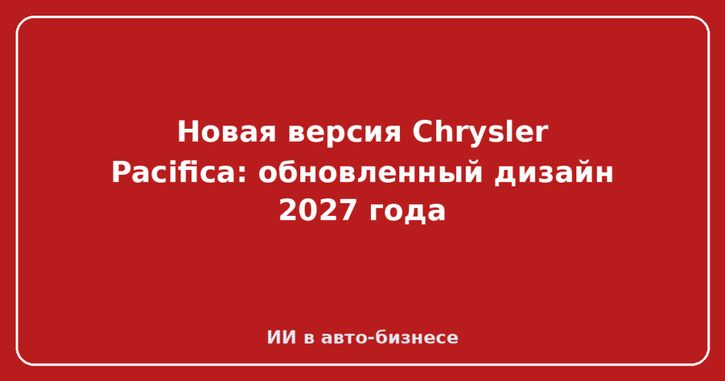 Новая версия Chrysler Pacifica: обновленный дизайн 2027 года