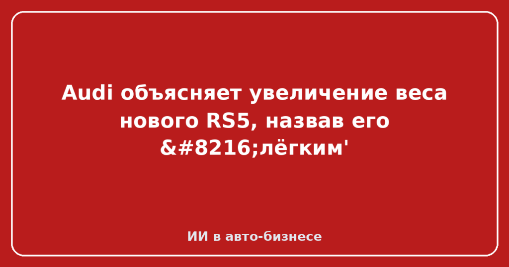 Audi объясняет увеличение веса нового RS5, назвав его ‘лёгким'
