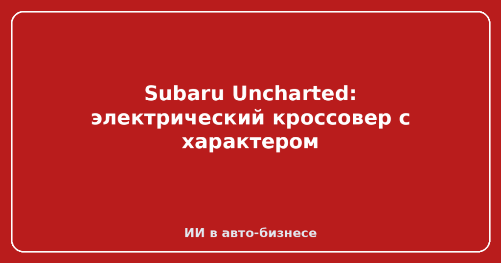 Subaru Uncharted: электрический кроссовер с характером