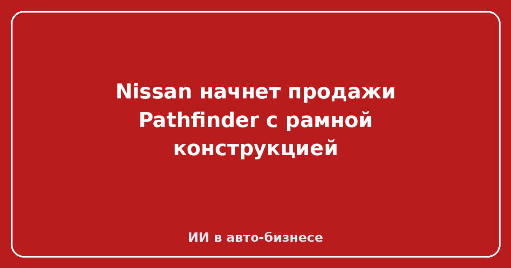 Nissan начнет продажи Pathfinder с рамной конструкцией