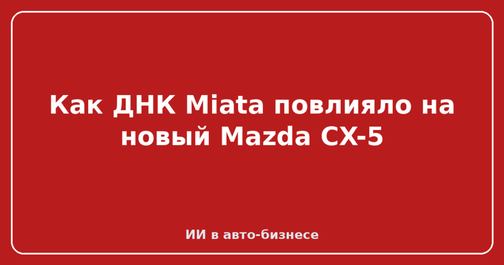 Как ДНК Miata повлияло на новый Mazda CX-5