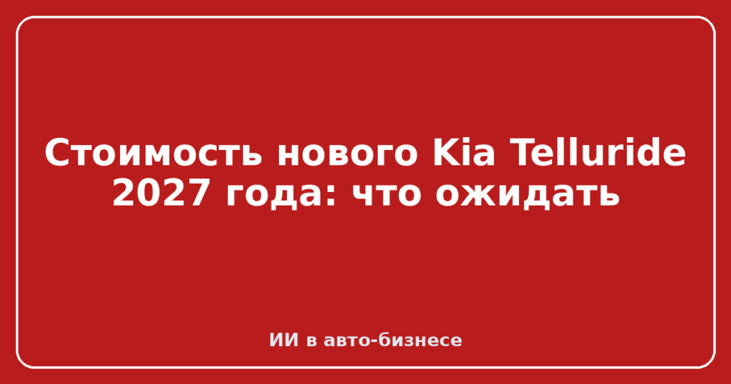 Стоимость нового Kia Telluride 2027 года: что ожидать