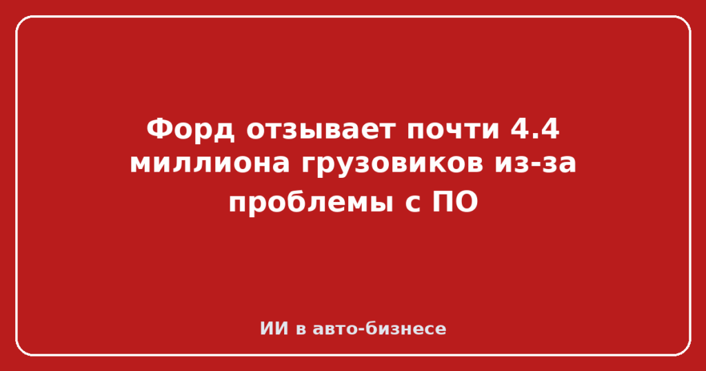 Форд отзывает почти 4.4 миллиона грузовиков из-за проблемы с ПО