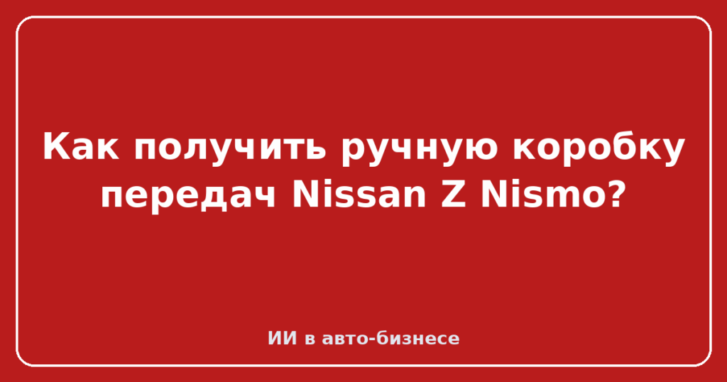 Как получить ручную коробку передач Nissan Z Nismo?