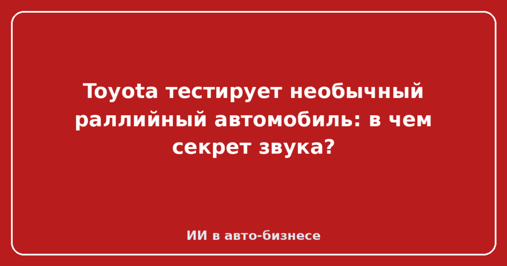 Toyota тестирует необычный раллийный автомобиль: в чем секрет звука?