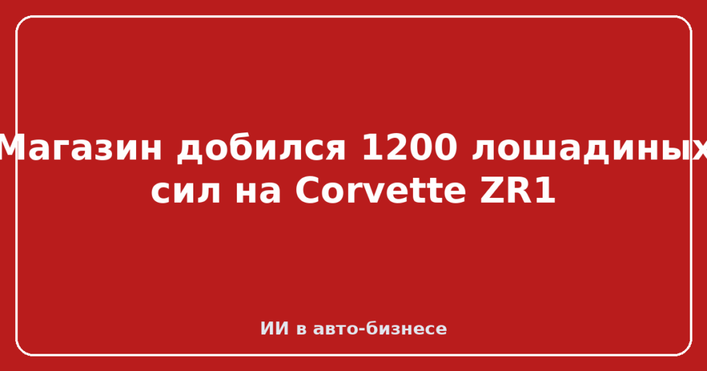 Магазин добился 1200 лошадиных сил на Corvette ZR1