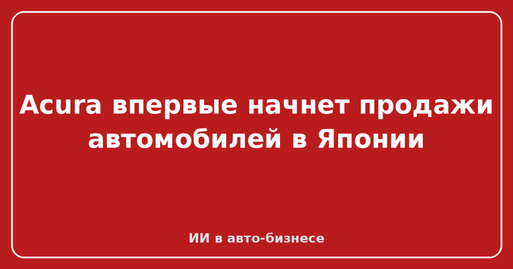 Acura впервые начнет продажи автомобилей в Японии