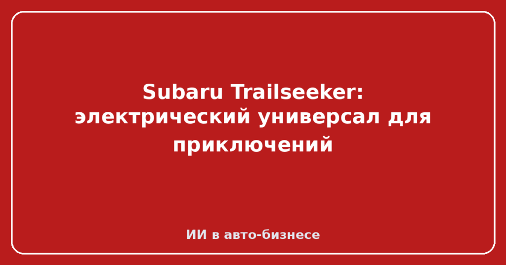 Subaru Trailseeker: электрический универсал для приключений