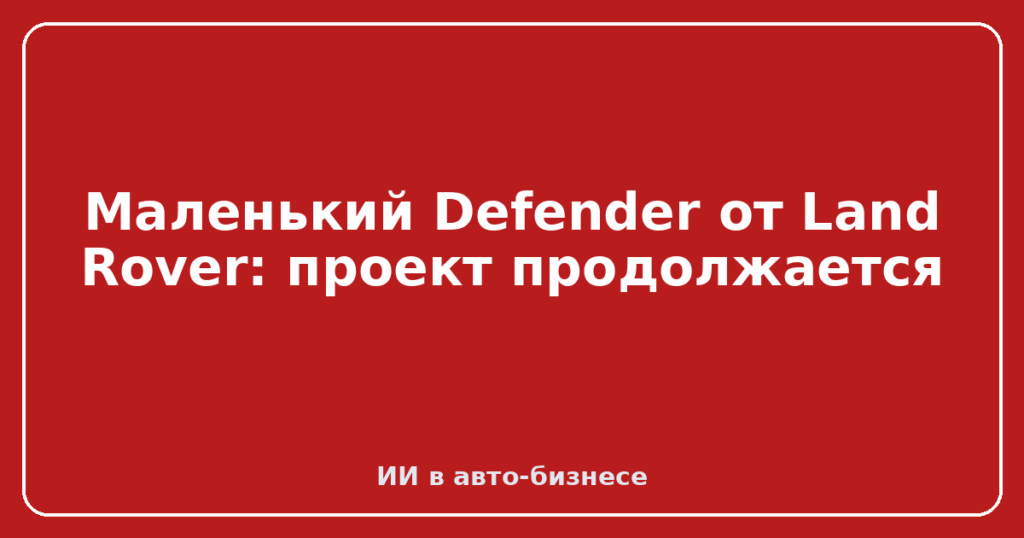 Маленький Defender от Land Rover: проект продолжается