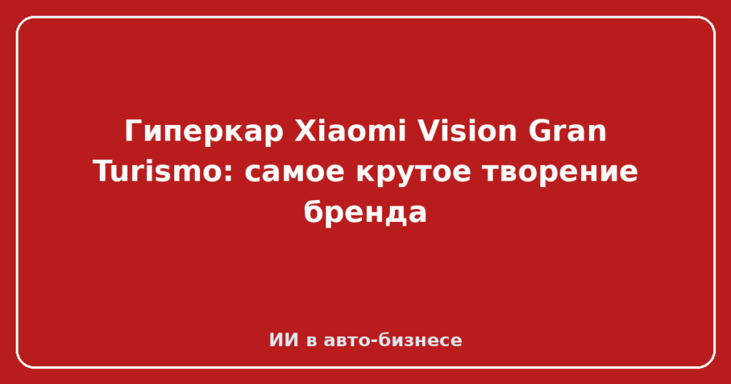 Гиперкар Xiaomi Vision Gran Turismo: самое крутое творение бренда