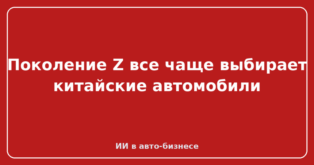 Поколение Z все чаще выбирает китайские автомобили