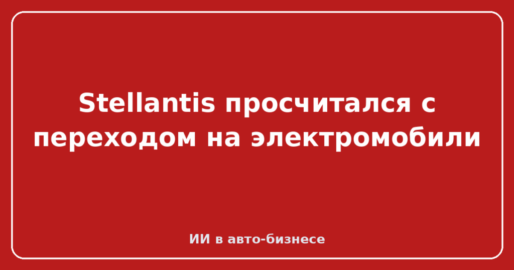 Stellantis просчитался с переходом на электромобили