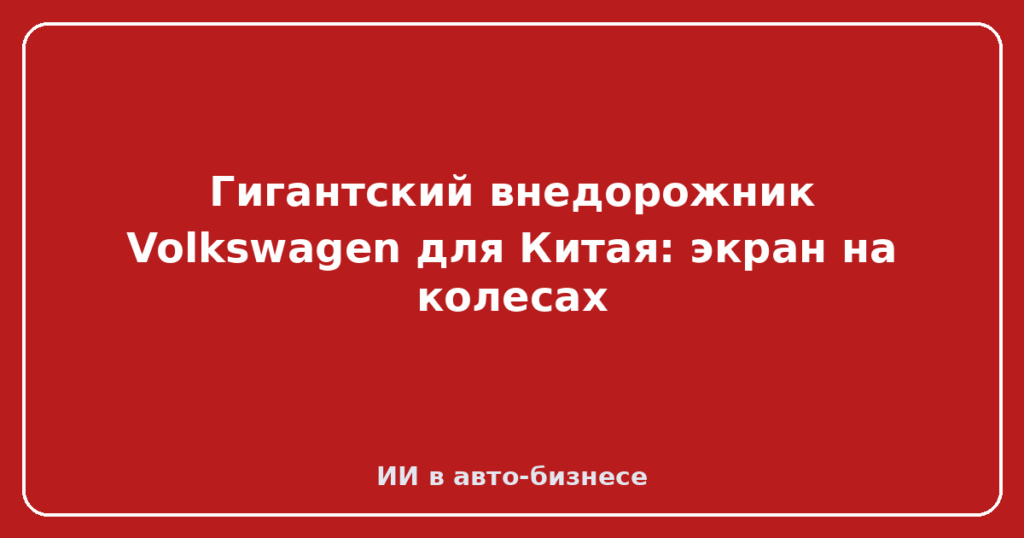 Гигантский внедорожник Volkswagen для Китая: экран на колесах