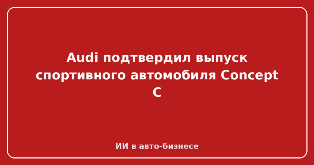 Audi подтвердил выпуск спортивного автомобиля Concept C