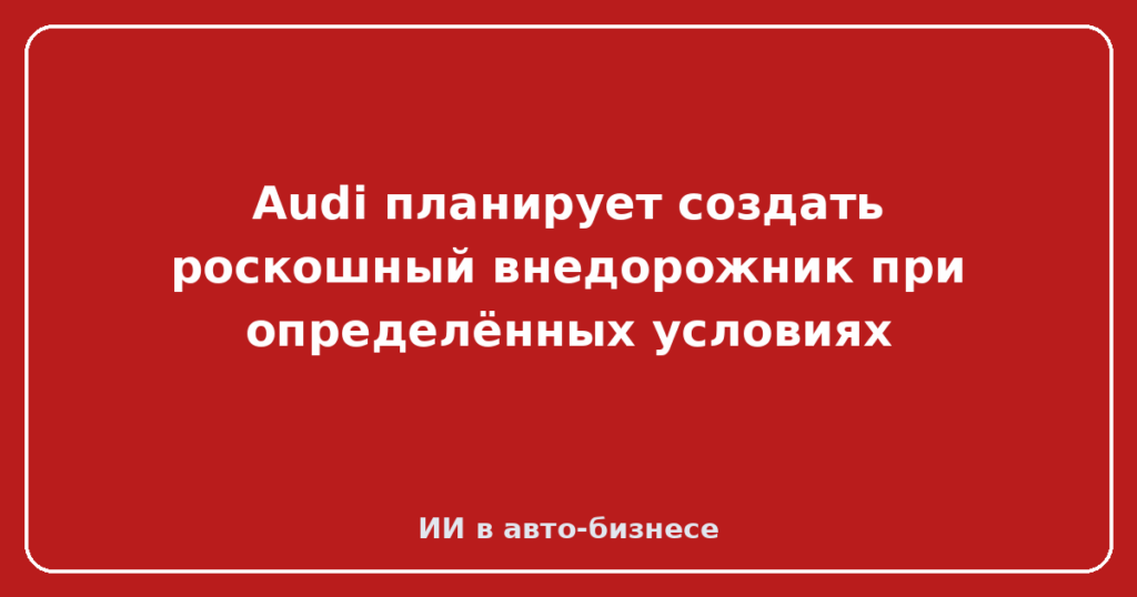 Audi планирует создать роскошный внедорожник при определённых условиях