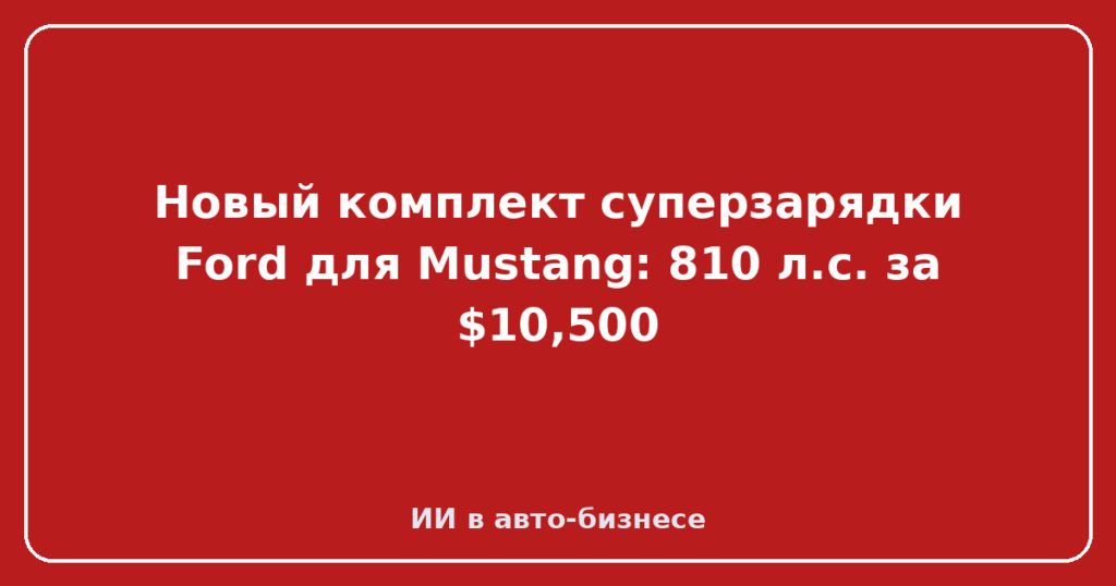 Новый комплект суперзарядки Ford для Mustang: 810 л.с. за $10,500