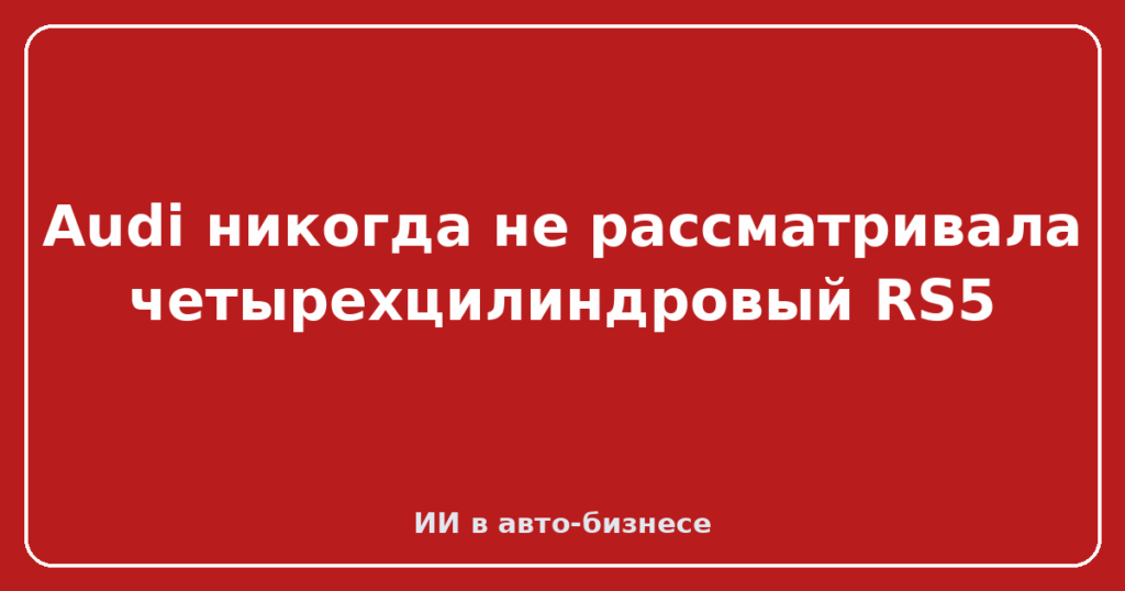 Audi никогда не рассматривала четырехцилиндровый RS5
