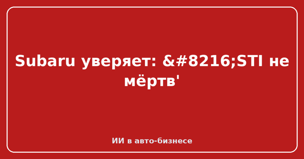 Subaru уверяет: ‘STI не мёртв'