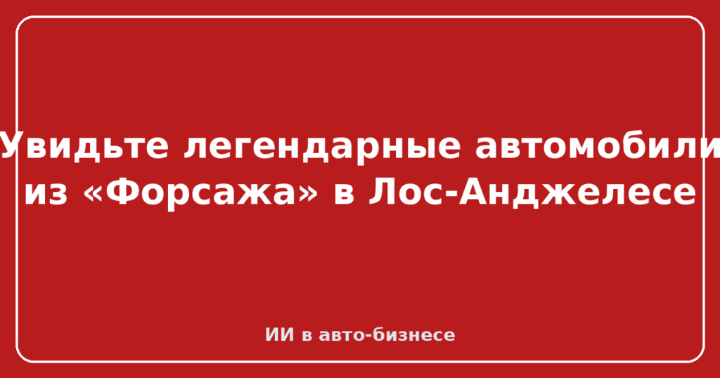 Увидьте легендарные автомобили из «Форсажа» в Лос-Анджелесе