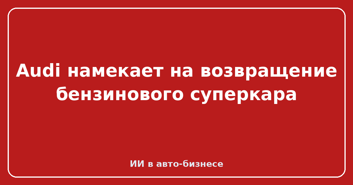 Audi возвращение бензинового суперкара — Audi намекает на возвращение бензинового суперкара