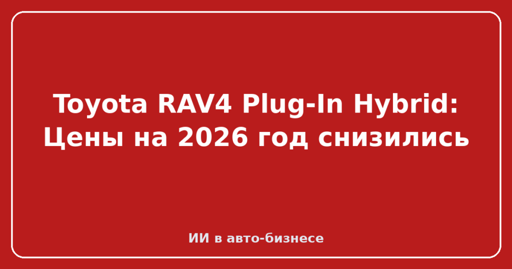 Toyota RAV4 Plug-In Hybrid: Цены на 2026 год снизились