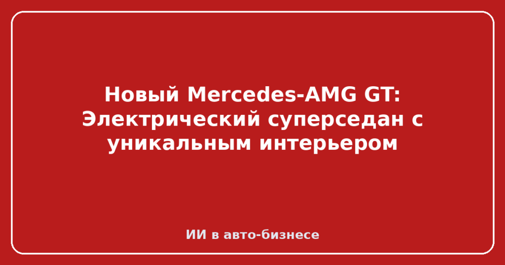 Новый Mercedes-AMG GT: Электрический суперседан с уникальным интерьером