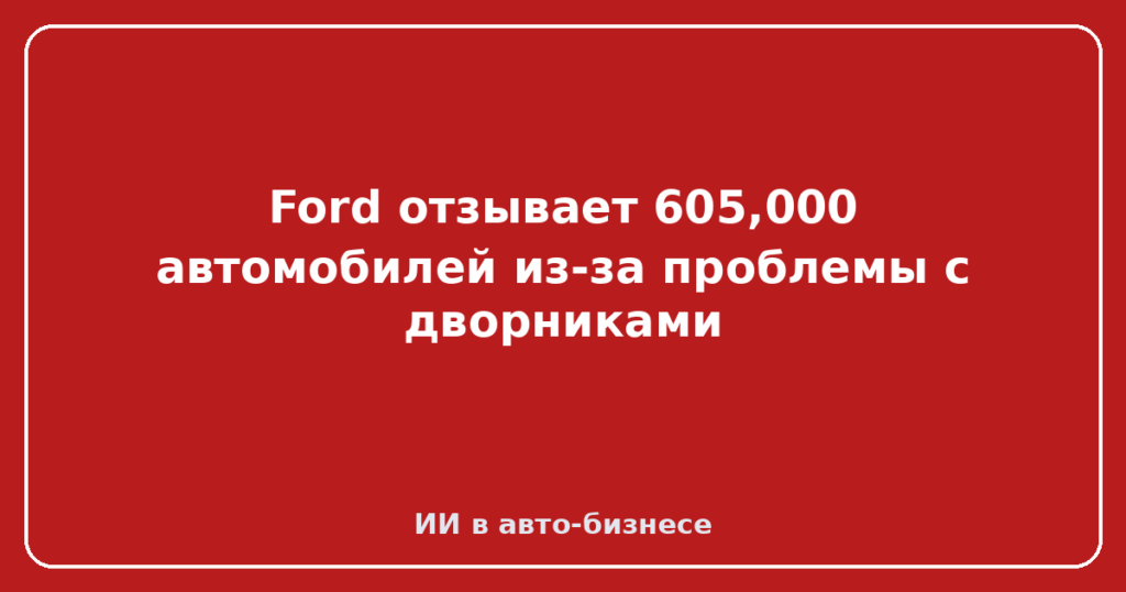 Ford отзывает 605,000 автомобилей из-за проблемы с дворниками