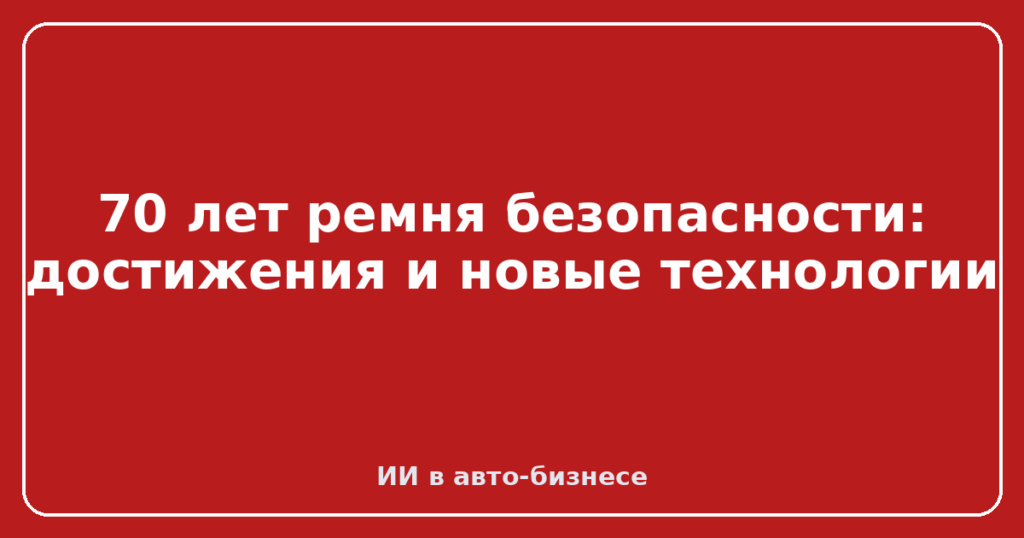 70 лет ремня безопасности: достижения и новые технологии