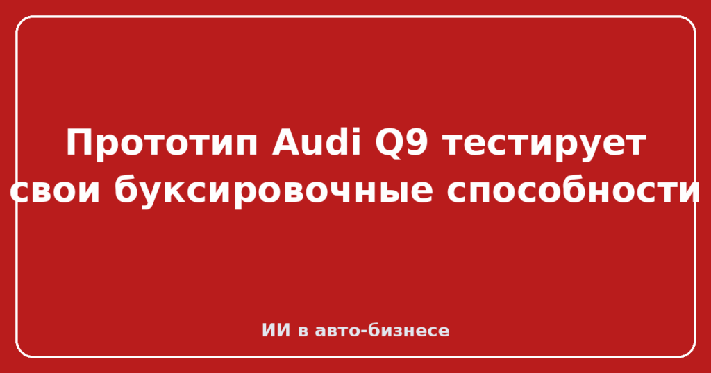 Прототип Audi Q9 тестирует свои буксировочные способности