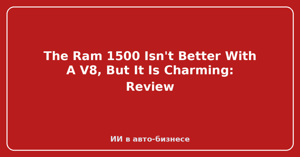 The Ram 1500 Isn't Better With A V8, But It Is Charming: Review