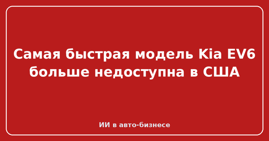 Самая быстрая модель Kia EV6 больше недоступна в США