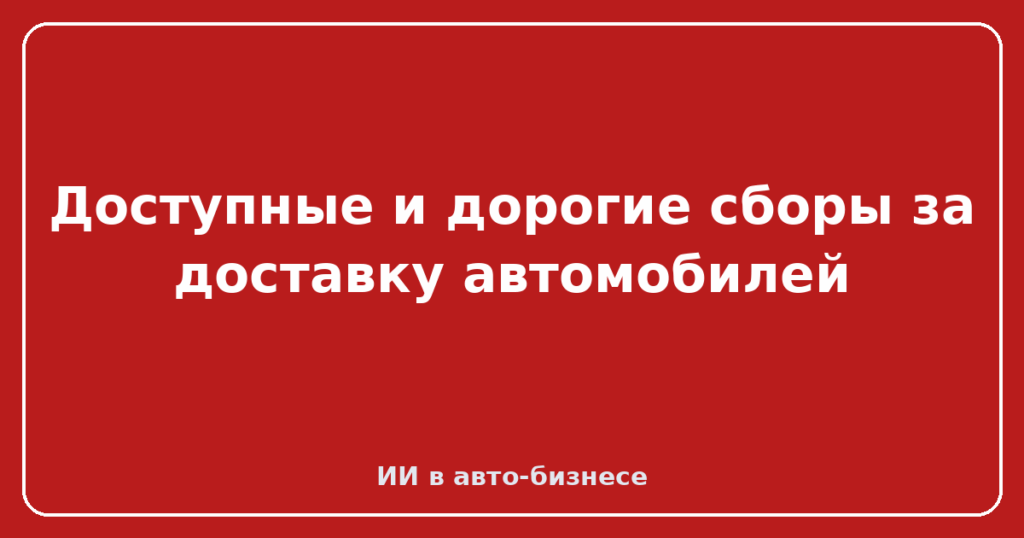 Доступные и дорогие сборы за доставку автомобилей