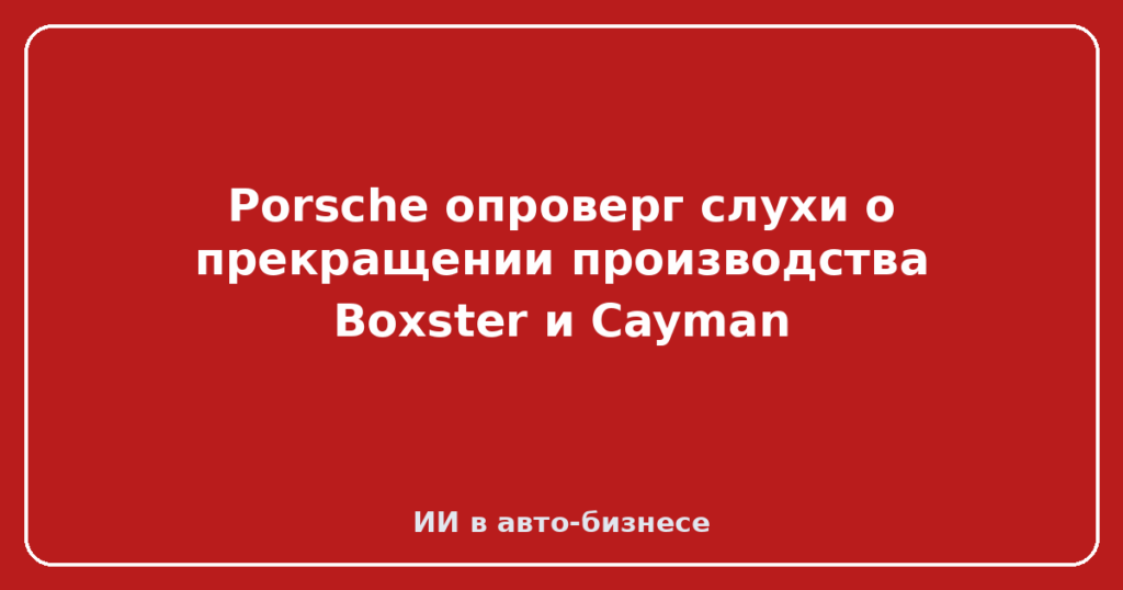 Porsche опроверг слухи о прекращении производства Boxster и Cayman