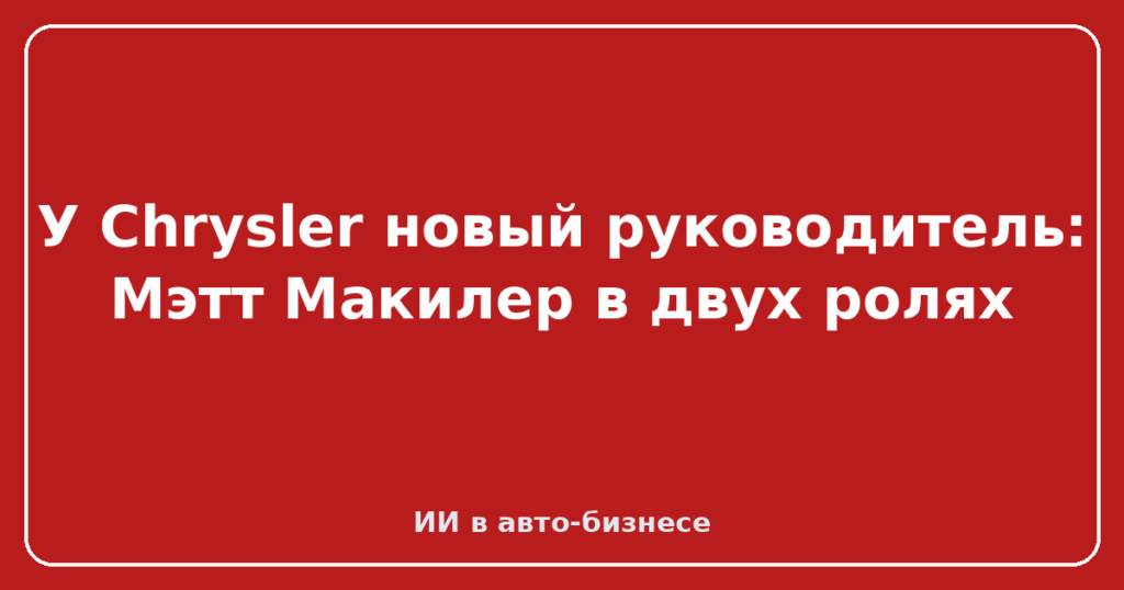 У Chrysler новый руководитель: Мэтт Макилер в двух ролях